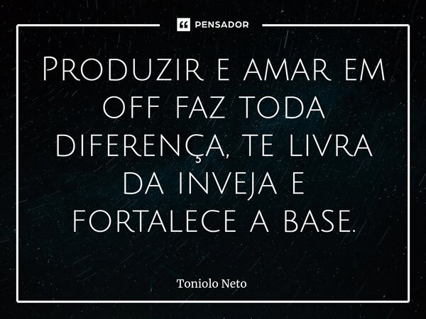 Produzir e amar em off faz toda diferença, te livra da inveja e fortalece a base.... Frase de Toniolo Neto.