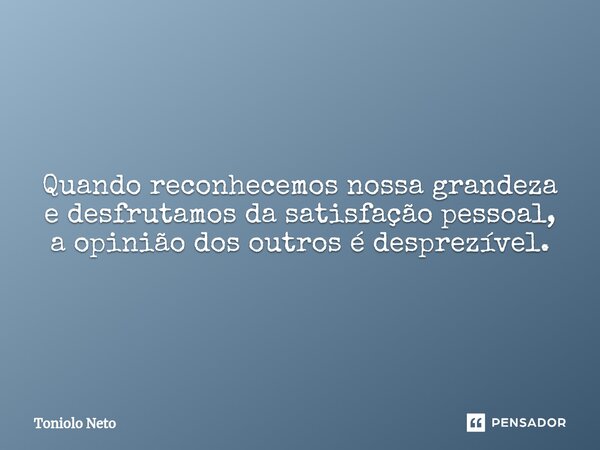 Quando reconhecemos nossa grandeza e desfrutamos da satisfação pessoal, a opinião dos outros é desprezível.... Frase de Toniolo Neto.