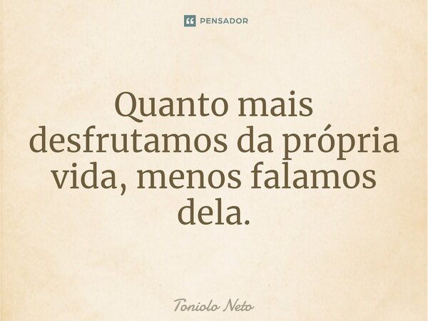 ⁠Quanto mais desfrutamos da própria vida, menos falamos dela.... Frase de Toniolo Neto.