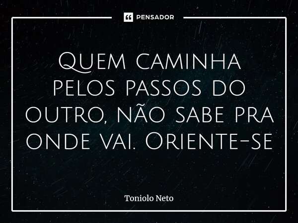 ⁠Quem caminha pelos passos do outro, não sabe pra onde vai. Oriente-se... Frase de Toniolo Neto.