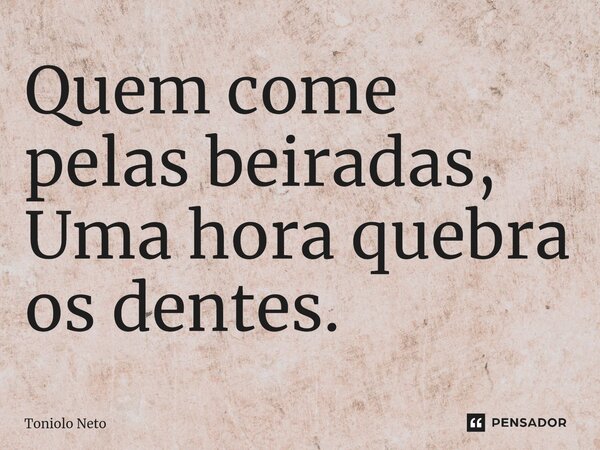 ⁠Quem come pelas beiradas, Uma hora quebra os dentes.... Frase de Toniolo Neto.