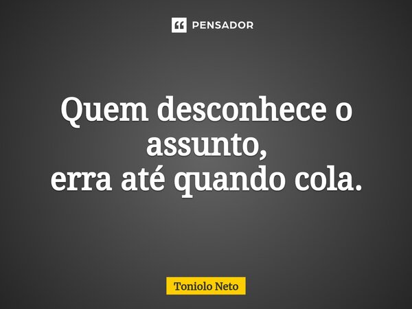 ⁠Quem desconhece o assunto, erra até quando cola.... Frase de Toniolo Neto.