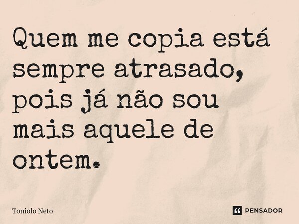 ⁠Quem me copia está sempre atrasado, pois já não sou mais aquele de ontem.... Frase de Toniolo Neto.