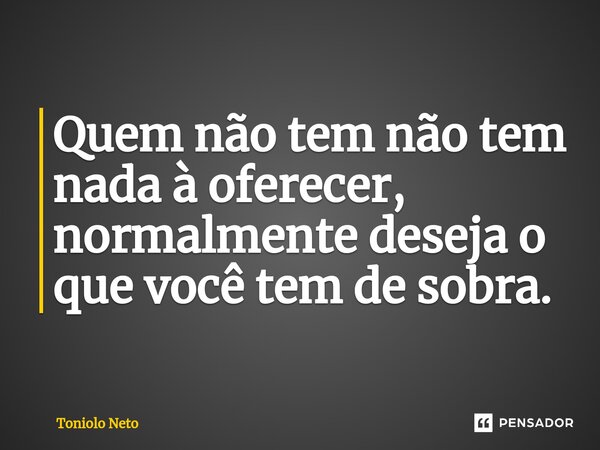 ⁠Quem não tem não tem nada à oferecer, normalmente deseja o que você tem de sobra.... Frase de Toniolo Neto.