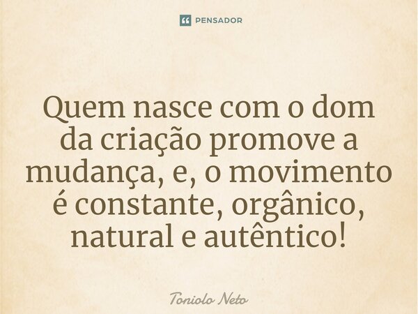 ⁠Quem nasce com o dom da criação promove a mudança, e, o movimento é constante, orgânico, natural e autêntico!... Frase de Toniolo Neto.