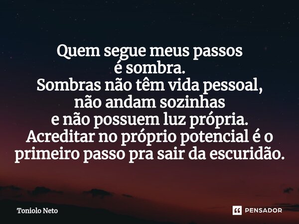 ⁠Quem segue meus passos é sombra. Sombras não têm vida pessoal, não andam sozinhas e não possuem luz própria. Acreditar no próprio potencial é o primeiro passo ... Frase de Toniolo Neto.