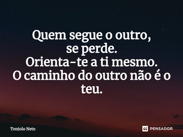 ⁠Quem segue o outro, se perde. Orienta-te a ti mesmo. O caminho do outro não é o teu.... Frase de Toniolo Neto.