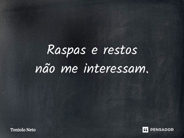 ⁠Raspas e restos não me interessam.... Frase de Toniolo Neto.