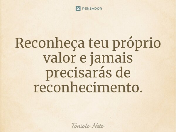 ⁠Reconheça teu próprio valor e jamais precisarás de reconhecimento.... Frase de Toniolo Neto.