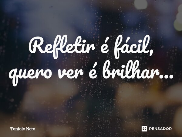 ⁠Refletir é fácil, quero ver é brilhar...... Frase de Toniolo Neto.