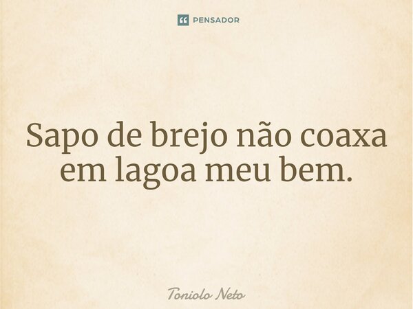 ⁠Sapo de brejo não coaxa em lagoa meu bem.... Frase de Toniolo Neto.