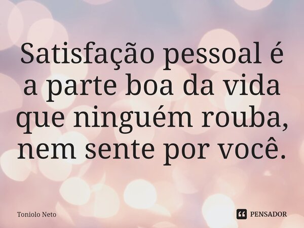 Satisfação pessoal é a parte boa da vida que ninguém rouba, nem sente por você.... Frase de Toniolo Neto.