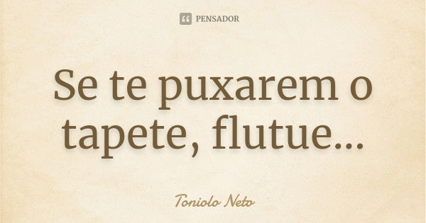 Se te puxarem o tapete, flutue...... Frase de Toniolo Neto.