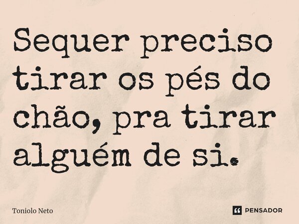 ⁠Sequer preciso tirar os pés do chão, pra tirar alguém de si.... Frase de Toniolo Neto.