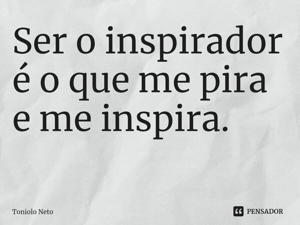 Ser o inspirador é o que me pira e me inspira. ⁠... Frase de Toniolo Neto.