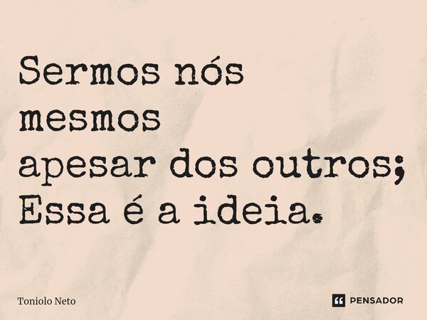 ⁠Sermos nós mesmos apesar dos outros; Essa é a ideia.... Frase de Toniolo Neto.