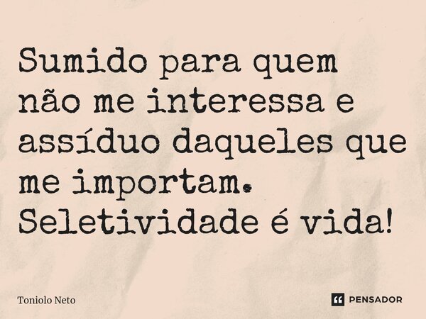 ⁠Sumido para quem não me interessa e assíduo daqueles que me importam. Seletividade é vida!... Frase de Toniolo Neto.