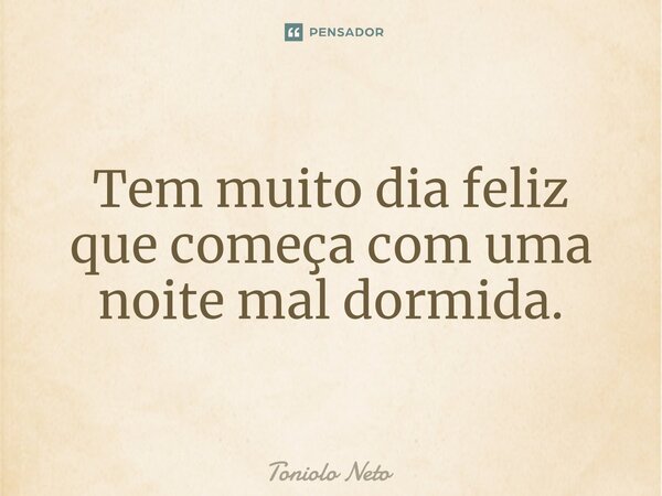 ⁠Tem muito dia feliz que começa com uma noite mal dormida.... Frase de Toniolo Neto.