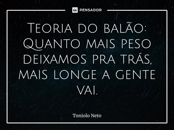 ⁠Teoria do balão: Quanto mais peso deixamos pra trás, mais longe a gente vai.... Frase de Toniolo Neto.