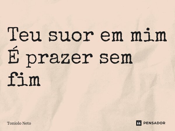 ⁠Teu suor em mim É prazer sem fim... Frase de Toniolo Neto.