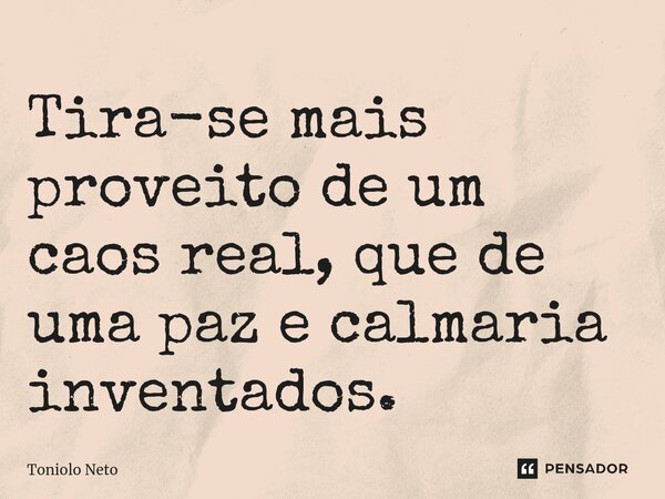 Tira-se mais proveito de um caos real, que de uma paz e calmaria inventados.... Frase de Toniolo Neto.