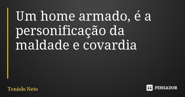 Um home armado, é a personificação da maldade e covardia... Frase de Toniolo Neto.