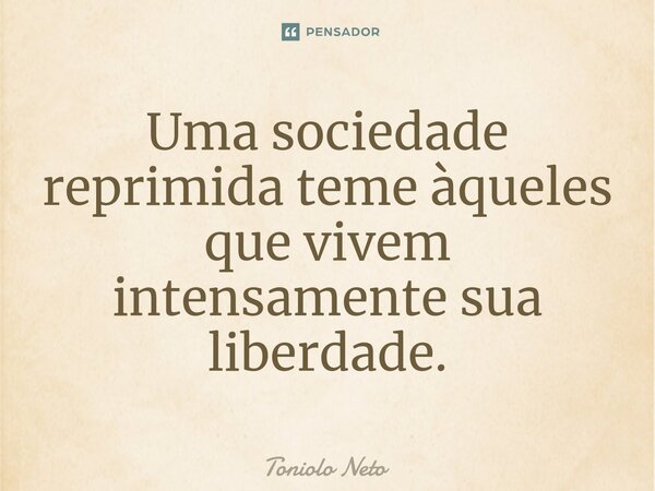 ⁠Uma sociedade reprimida teme àqueles que vivem intensamente sua liberdade.... Frase de Toniolo Neto.