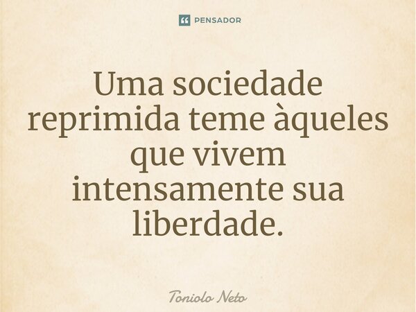 ⁠Uma sociedade reprimida teme àqueles que vivem intensamente sua liberdade.... Frase de Toniolo Neto.