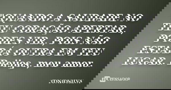 "QUANDO A SAUDADE NO TEU CORAÇÃO APERTAR, PODES VIR, POIS NÃO ESTARÁ OUTRA EM TEU LUGAR. Beijos, meu amor.... Frase de toniosilva.