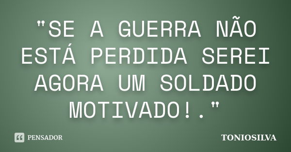 "SE A GUERRA NÃO ESTÁ PERDIDA SEREI AGORA UM SOLDADO MOTIVADO!."... Frase de toniosilva.