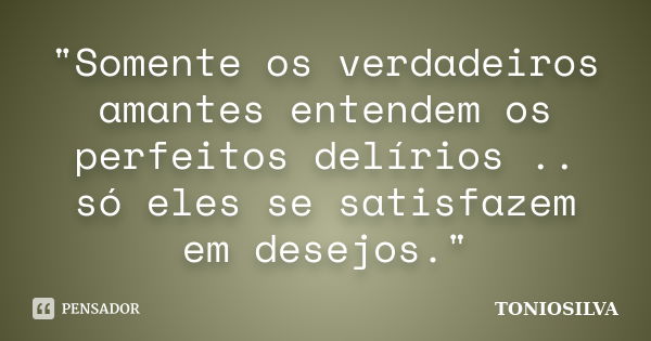 "Somente os verdadeiros amantes entendem os perfeitos delírios .. só eles se satisfazem em desejos."... Frase de toniosilva.