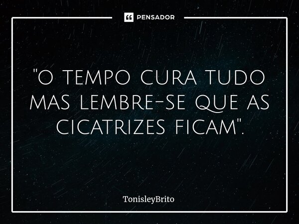 ⁠"o tempo cura tudo mas lembre-se que as cicatrizes ficam".... Frase de TonisleyBrito.