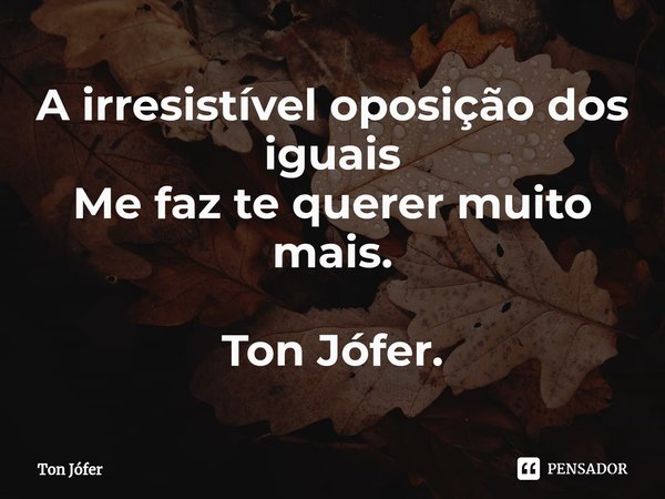 ⁠A irresistível oposição dos iguais
Me faz te querer muito mais. Ton Jófer.... Frase de ton jófer.