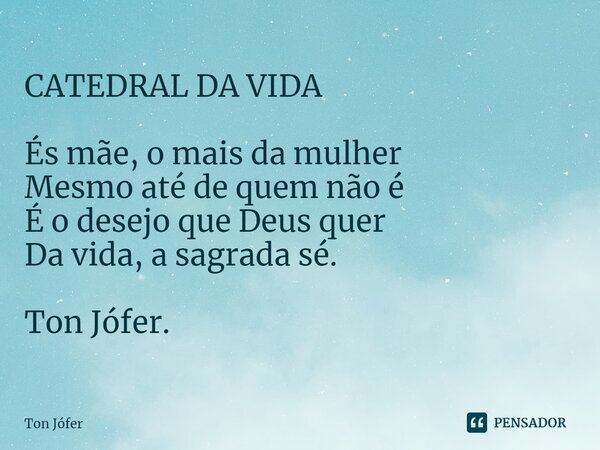 ⁠CATEDRAL DA VIDA És mãe, o mais da mulher Mesmo até de quem não é É o desejo que Deus quer Da vida, a sagrada sé. Ton Jófer.... Frase de ton jófer.