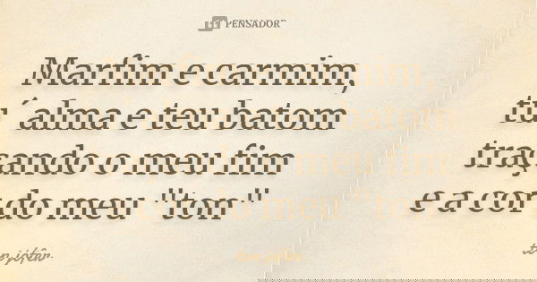 Marfim e carmim, tu´ alma e teu batom traçando o meu fim e a cor do meu "ton"... Frase de Ton Jófer.