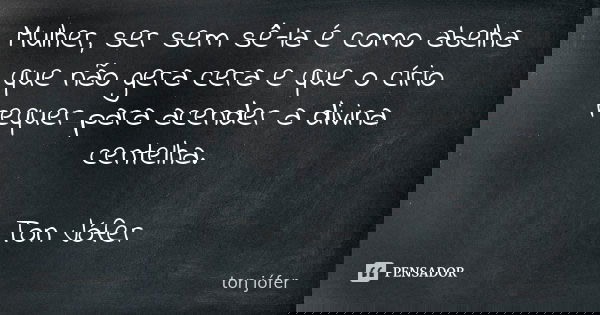 Mulher, ser sem sê-la é como abelha que não gera cera e que o círio requer para acender a divina centelha. Ton Jófer... Frase de Ton Jófer.