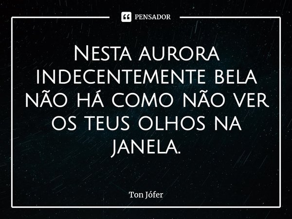⁠Nesta aurora
indecentemente bela
não há como não ver
os teus olhos na janela.... Frase de ton jófer.