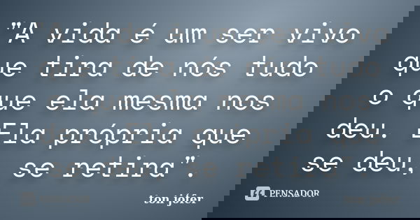 "A vida é um ser vivo que tira de nós tudo o que ela mesma nos deu. Ela própria que se deu, se retira".... Frase de ton jófer.