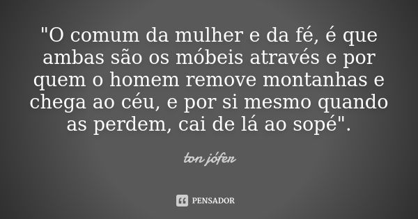 "O comum da mulher e da fé, é que ambas são os móbeis através e por quem o homem remove montanhas e chega ao céu, e por si mesmo quando as perdem, cai de l... Frase de ton jófer.