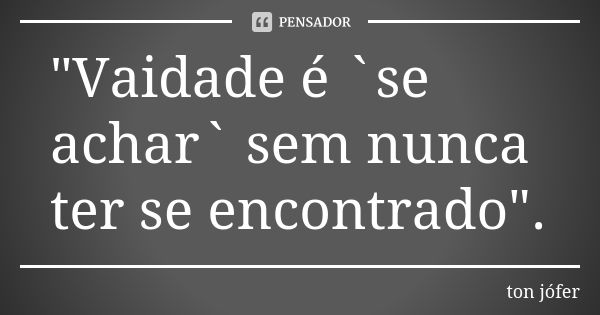 "Vaidade é `se achar` sem nunca ter se encontrado".... Frase de Ton Jófer.