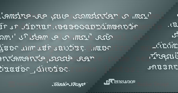Lembre-se que combater o mal não o torna necessariamente bom! O bem e o mal são inimigos um do outro, mas freqüentemente pode ser encontrados juntos.... Frase de Tonke Dragt.