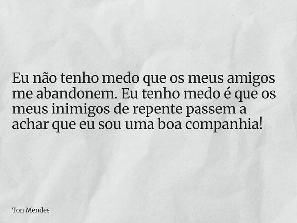 Eu não tenho medo que os meus amigos me abandonem. Eu tenho medo é que os meus inimigos de repente passem a achar que eu sou uma boa companhia!... Frase de Ton Mendes.