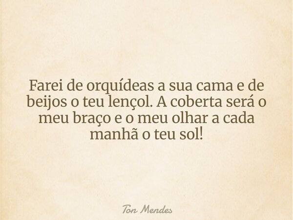 Farei de orquídeas a sua cama e de beijos o teu lençol. A coberta será o meu braço e o meu olhar a cada manhã o teu sol!... Frase de Ton Mendes.