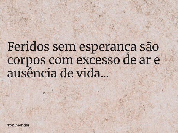 Feridos sem esperança são corpos com excesso de ar e ausência de vida...... Frase de Ton Mendes.