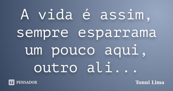 A vida é assim, sempre esparrama um pouco aqui, outro ali...... Frase de Tonni Lima.