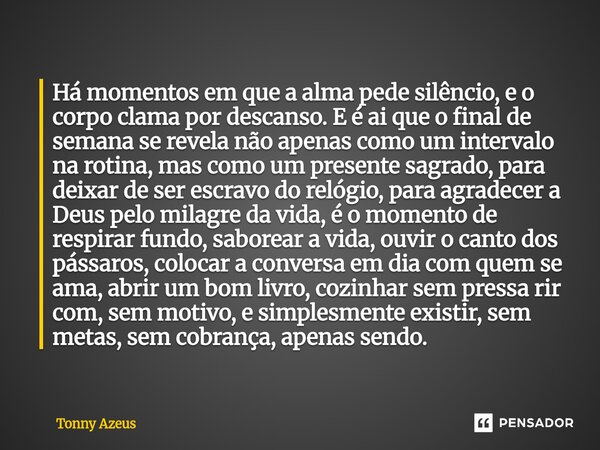 Há momentos em que a alma pede silêncio, e o corpo clama por descanso. E é ai que o final de semana se revela não apenas como um intervalo na rotina, mas como ... Frase de Tonny Azeus.