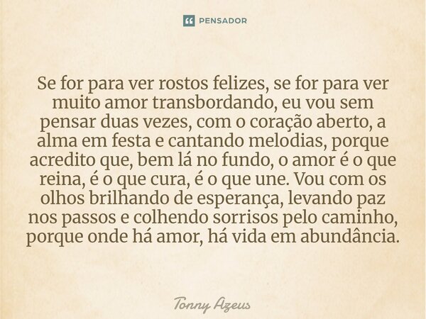 Se for para ver rostos felizes, se for para ver muito amor transbordando, eu vou sem pensar duas vezes, com o coração aberto, a alma em festa e cantando melodi... Frase de Tonny Azeus.