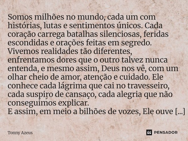 Somos milhões no mundo, cada um com histórias, lutas e sentimentos únicos. Cada coração carrega batalhas silenciosas, feridas escondidas e orações feitas em se... Frase de Tonny Azeus.