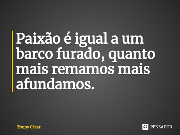⁠Paixão é igual a um barco furado, quanto mais remamos mais afundamos.... Frase de Tonny César.