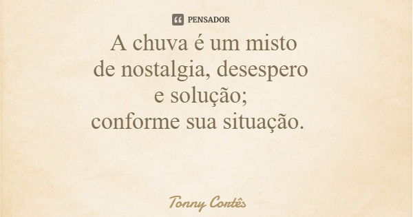 A chuva é um misto de nostalgia, desespero e solução; conforme sua situação.... Frase de Tonny Cortês.